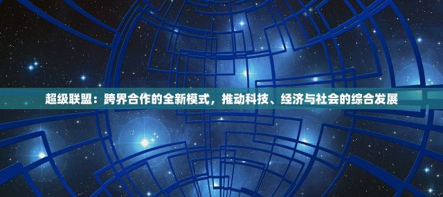 超级联盟：跨界合作的全新模式，推动科技、经济与社会的综合发展